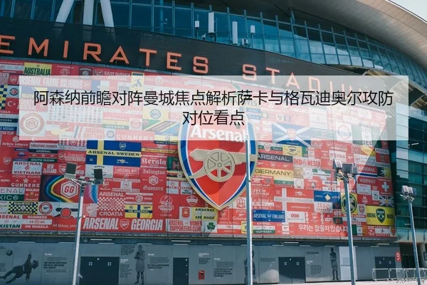 阿森纳前瞻对阵曼城焦点解析萨卡与格瓦迪奥尔攻防对位看点