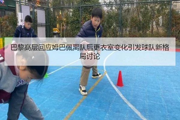 巴黎高层回应姆巴佩离队后更衣室变化引发球队新格局讨论