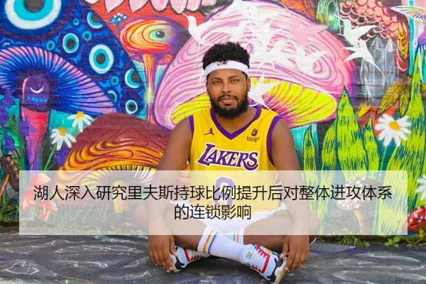 湖人深入研究里夫斯持球比例提升后对整体进攻体系的连锁影响