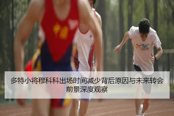 多特小将穆科科出场时间减少背后原因与未来转会前景深度观察