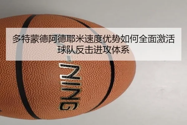 多特蒙德阿德耶米速度优势如何全面激活球队反击进攻体系