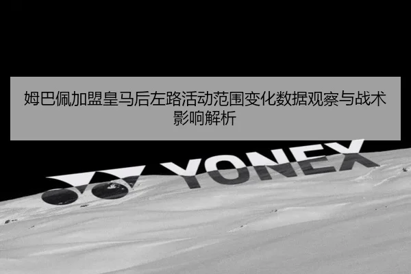 姆巴佩加盟皇马后左路活动范围变化数据观察与战术影响解析