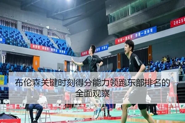 布伦森关键时刻得分能力领跑东部排名的全面观察（kaiyun）